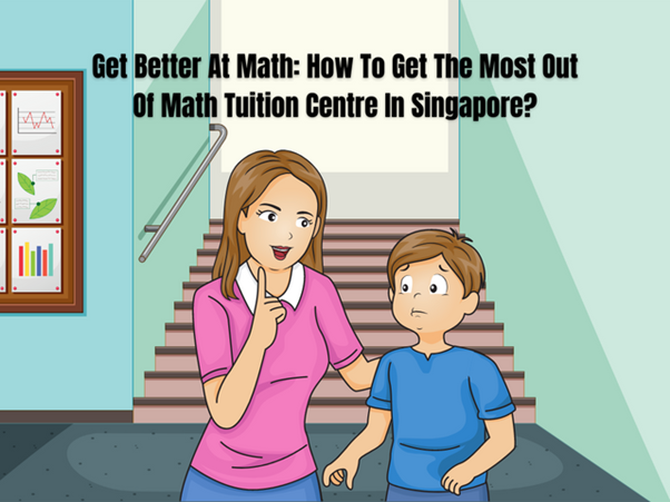  Get Better At Math: How To Get The Most Out Of Math Tuition Centre In Singapore?